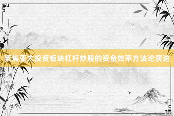 聚焦亚太投资板块杠杆炒股的资金效率方法论演进