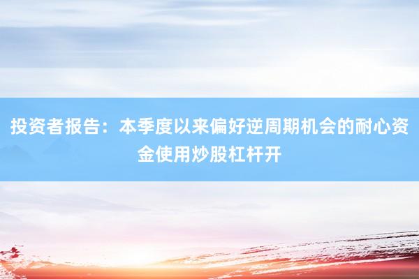 投资者报告：本季度以来偏好逆周期机会的耐心资金使用炒股杠杆开