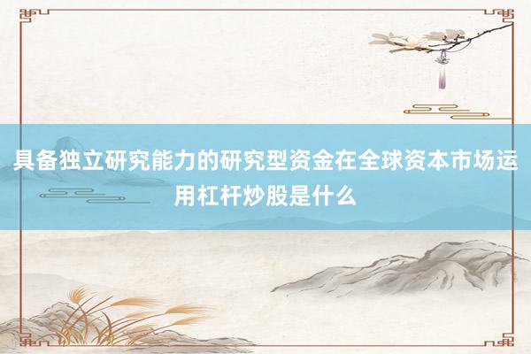 具备独立研究能力的研究型资金在全球资本市场运用杠杆炒股是什么