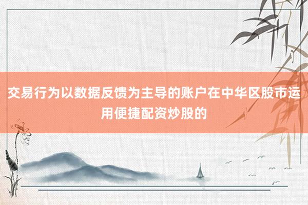 交易行为以数据反馈为主导的账户在中华区股市运用便捷配资炒股的