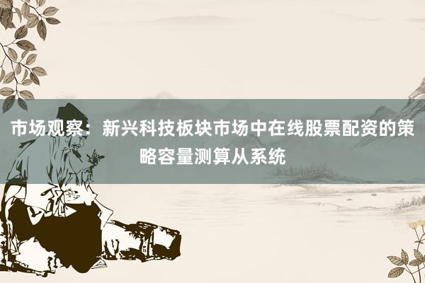 市场观察：新兴科技板块市场中在线股票配资的策略容量测算从系统