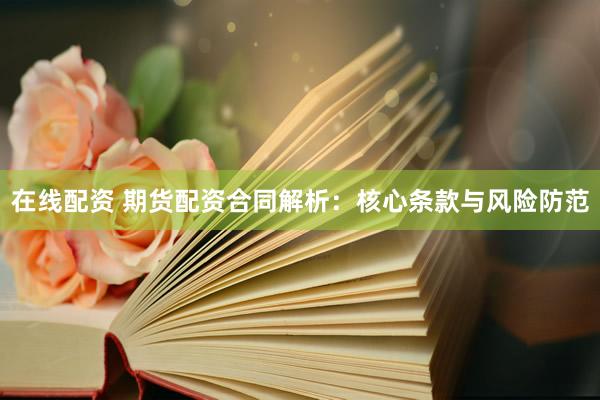 在线配资 期货配资合同解析：核心条款与风险防范