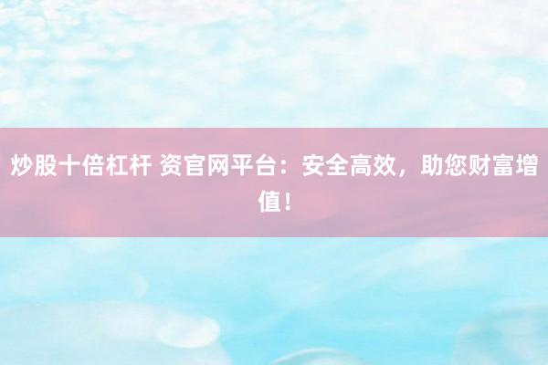 炒股十倍杠杆 资官网平台：安全高效，助您财富增值！
