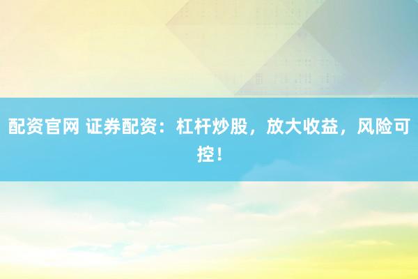 配资官网 证券配资：杠杆炒股，放大收益，风险可控！