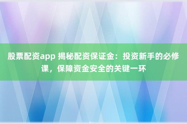 股票配资app 揭秘配资保证金：投资新手的必修课，保障资金安全的关键一环