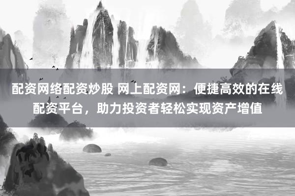 配资网络配资炒股 网上配资网：便捷高效的在线配资平台，助力投资者轻松实现资产增值