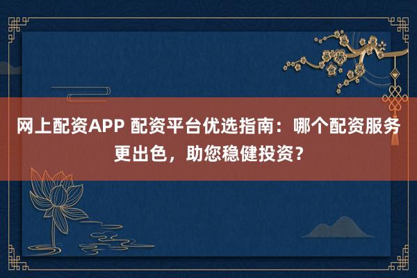 网上配资APP 配资平台优选指南：哪个配资服务更出色，助您稳健投资？