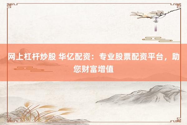 网上杠杆炒股 华亿配资：专业股票配资平台，助您财富增值