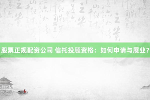 股票正规配资公司 信托投顾资格：如何申请与展业？