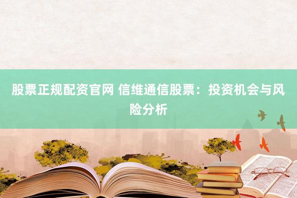 股票正规配资官网 信维通信股票：投资机会与风险分析