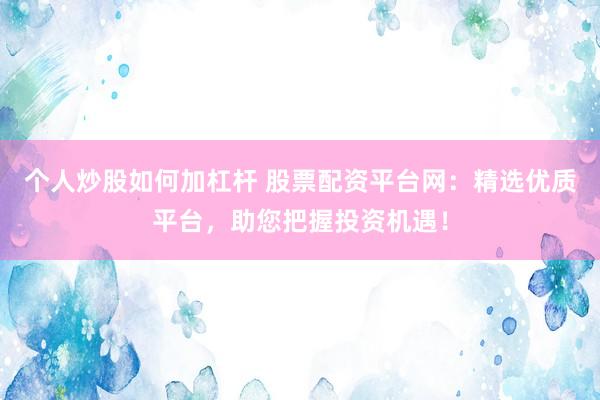 个人炒股如何加杠杆 股票配资平台网：精选优质平台，助您把握投资机遇！