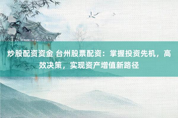 炒股配资资金 台州股票配资：掌握投资先机，高效决策，实现资产增值新路径