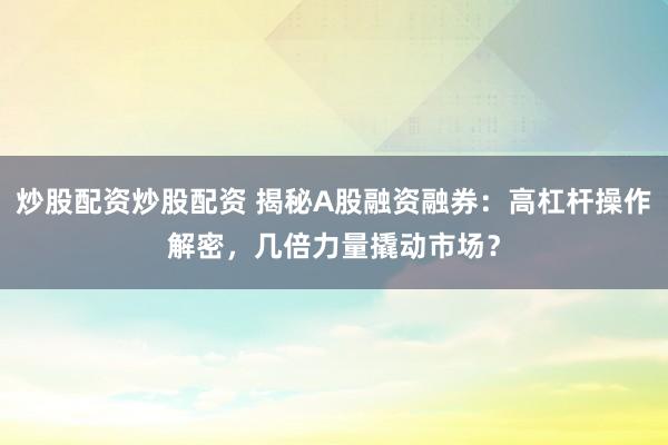 炒股配资炒股配资 揭秘A股融资融券：高杠杆操作解密，几倍力量撬动市场？