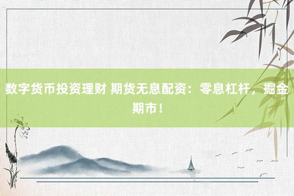数字货币投资理财 期货无息配资：零息杠杆，掘金期市！