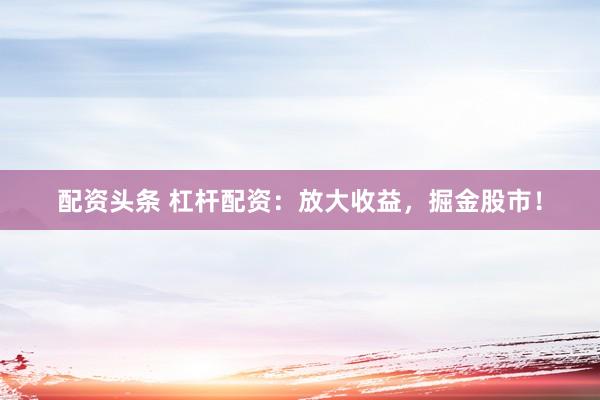 配资头条 杠杆配资：放大收益，掘金股市！