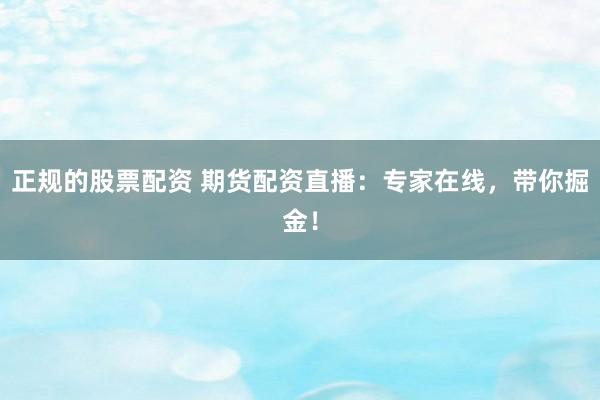 正规的股票配资 期货配资直播：专家在线，带你掘金！