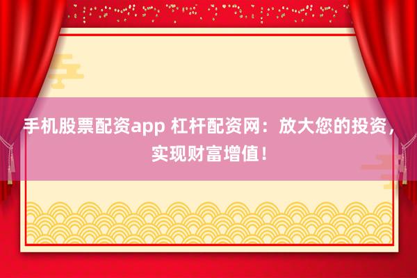 手机股票配资app 杠杆配资网：放大您的投资，实现财富增值！