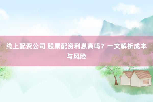 线上配资公司 股票配资利息高吗？一文解析成本与风险