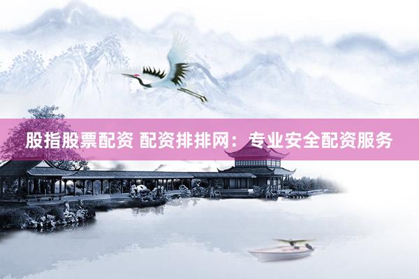 股指股票配资 配资排排网：专业安全配资服务