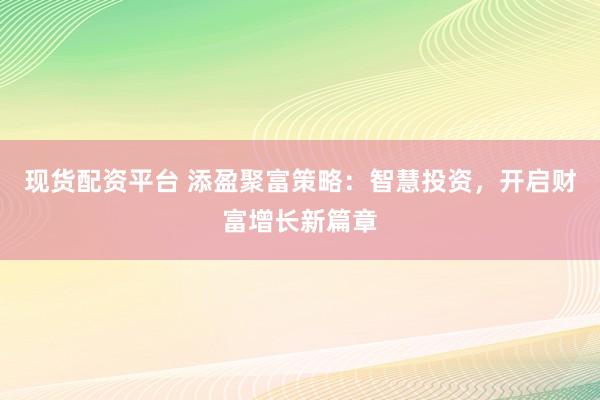现货配资平台 添盈聚富策略：智慧投资，开启财富增长新篇章