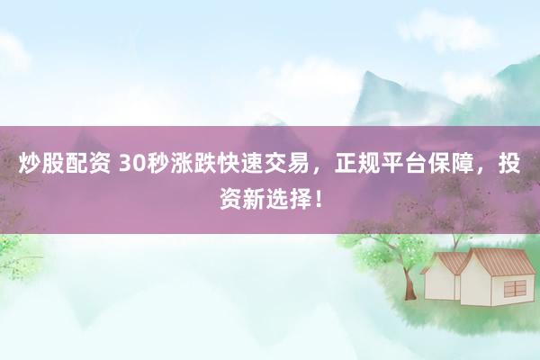 炒股配资 30秒涨跌快速交易，正规平台保障，投资新选择！
