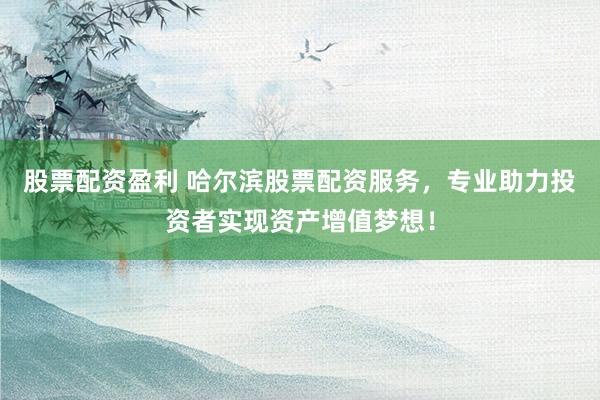 股票配资盈利 哈尔滨股票配资服务，专业助力投资者实现资产增值梦想！