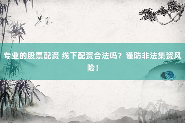专业的股票配资 线下配资合法吗？谨防非法集资风险！