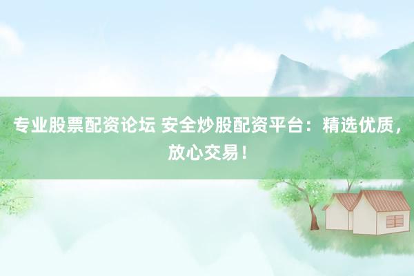 专业股票配资论坛 安全炒股配资平台：精选优质，放心交易！