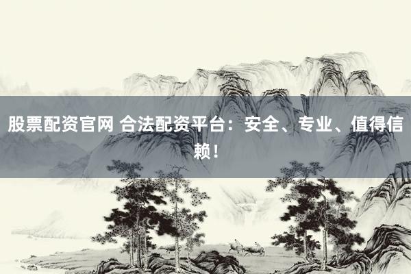 股票配资官网 合法配资平台：安全、专业、值得信赖！