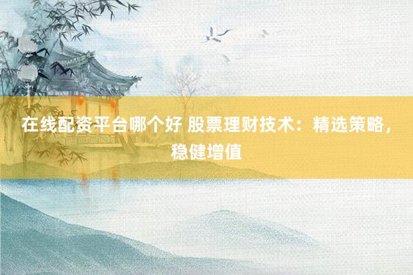 在线配资平台哪个好 股票理财技术：精选策略，稳健增值