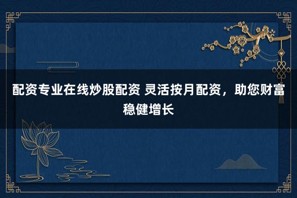 配资专业在线炒股配资 灵活按月配资，助您财富稳健增长