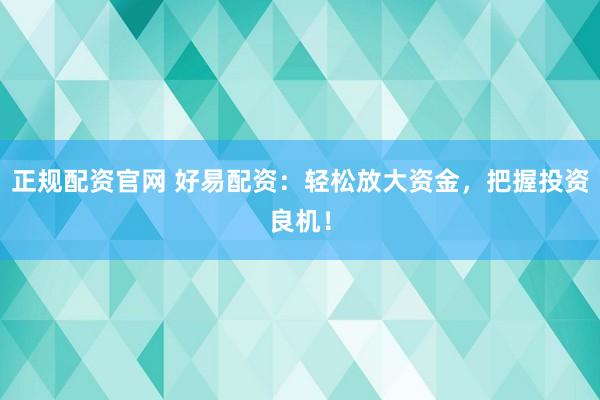 正规配资官网 好易配资：轻松放大资金，把握投资良机！