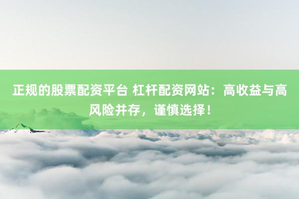 正规的股票配资平台 杠杆配资网站：高收益与高风险并存，谨慎选择！