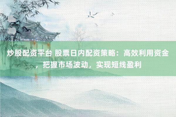 炒股配资平台 股票日内配资策略：高效利用资金，把握市场波动，实现短线盈利