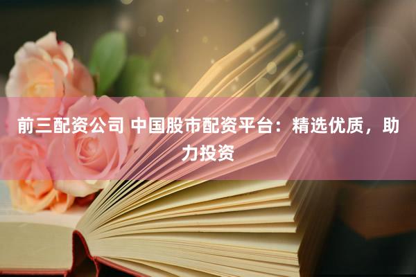 前三配资公司 中国股市配资平台：精选优质，助力投资