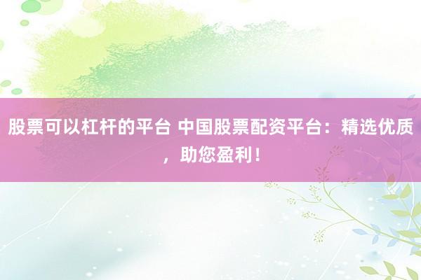 股票可以杠杆的平台 中国股票配资平台：精选优质，助您盈利！