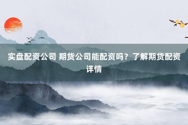 实盘配资公司 期货公司能配资吗？了解期货配资详情