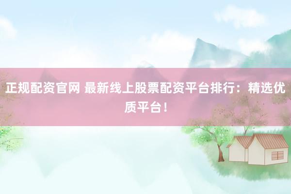 正规配资官网 最新线上股票配资平台排行：精选优质平台！