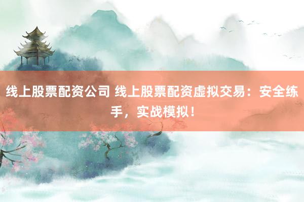 线上股票配资公司 线上股票配资虚拟交易：安全练手，实战模拟！