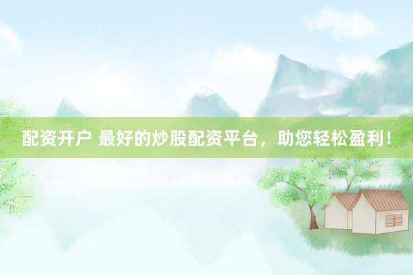 配资开户 最好的炒股配资平台，助您轻松盈利！