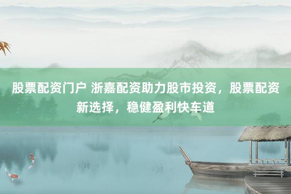 股票配资门户 浙嘉配资助力股市投资，股票配资新选择，稳健盈利快车道