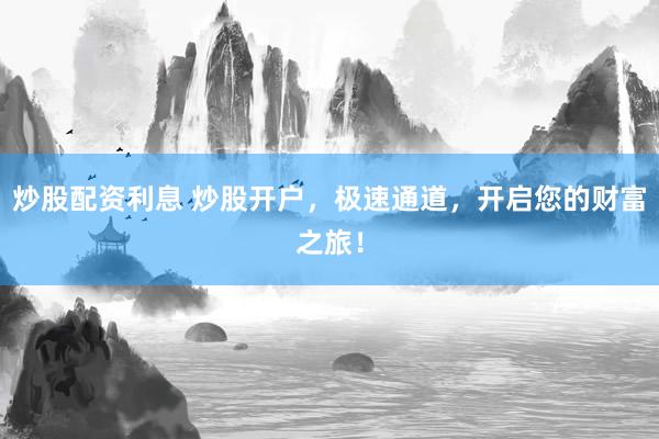 炒股配资利息 炒股开户，极速通道，开启您的财富之旅！