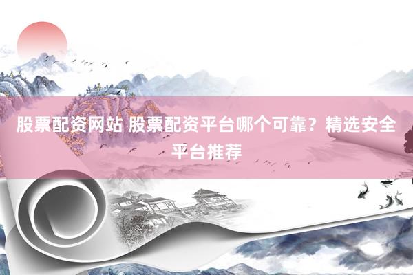 股票配资网站 股票配资平台哪个可靠？精选安全平台推荐