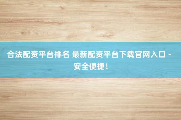 合法配资平台排名 最新配资平台下载官网入口 - 安全便捷！