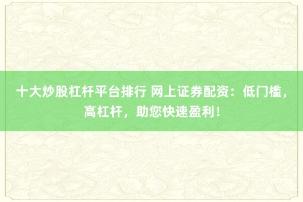 十大炒股杠杆平台排行 网上证券配资：低门槛，高杠杆，助您快速盈利！