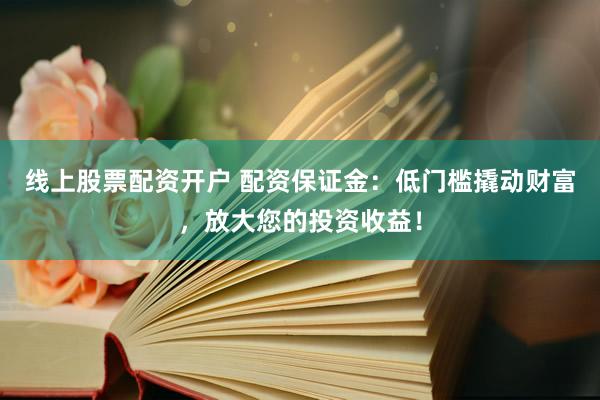 线上股票配资开户 配资保证金：低门槛撬动财富，放大您的投资收益！