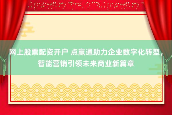 网上股票配资开户 点赢通助力企业数字化转型，智能营销引领未来商业新篇章