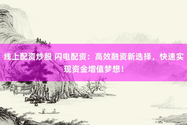 线上配资炒股 闪电配资：高效融资新选择，快速实现资金增值梦想！