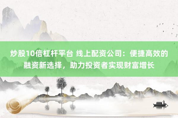炒股10倍杠杆平台 线上配资公司：便捷高效的融资新选择，助力投资者实现财富增长