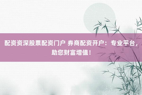 配资资深股票配资门户 券商配资开户：专业平台，助您财富增值！